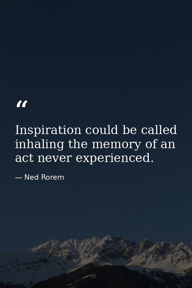 Inspiration could be called inhaling the memory of an act never experienced. — Ned Rorem