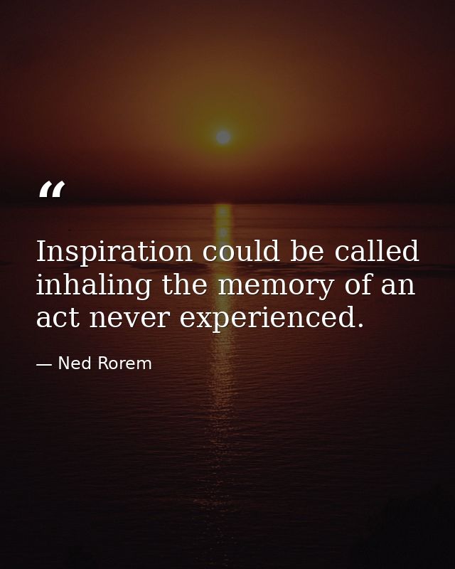 Inspiration could be called inhaling the memory of an act never experienced. — Ned Rorem