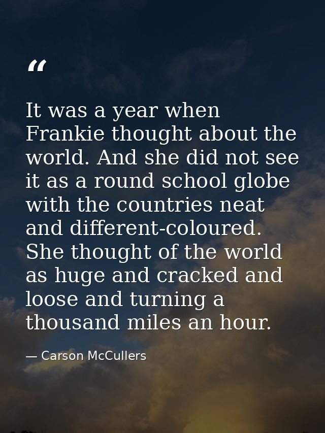 It was a year when Frankie thought about the world. And she did not see it as a round school globe  with the countries n — Carson McCullers