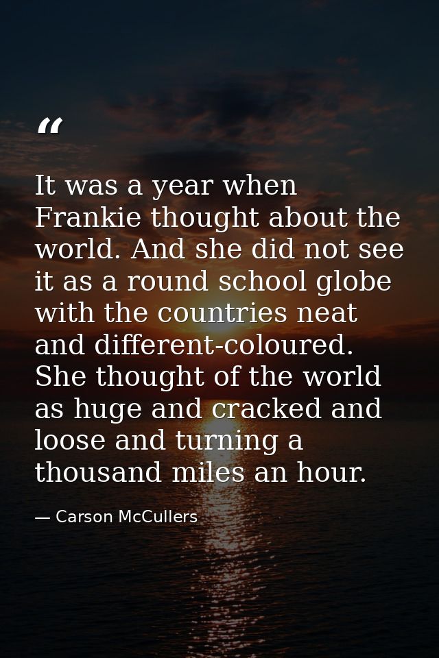 It was a year when Frankie thought about the world. And she did not see it as a round school globe  with the countries n — Carson McCullers