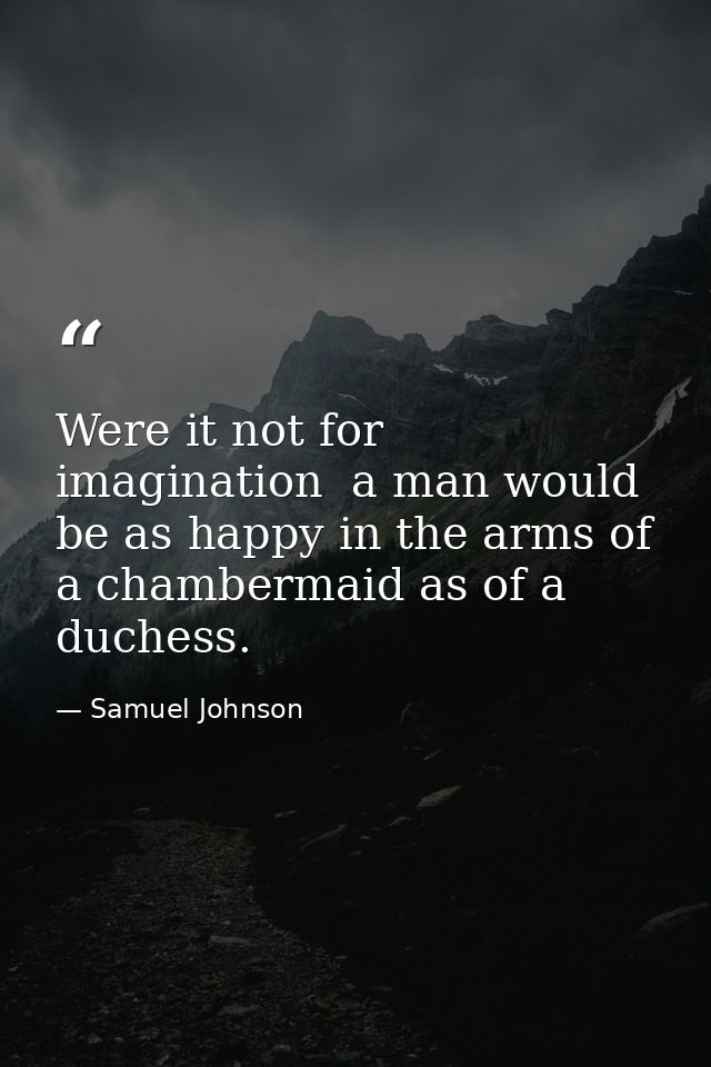Were it not for imagination  a man would be as happy in the arms of a chambermaid as of a duchess. — Samuel Johnson