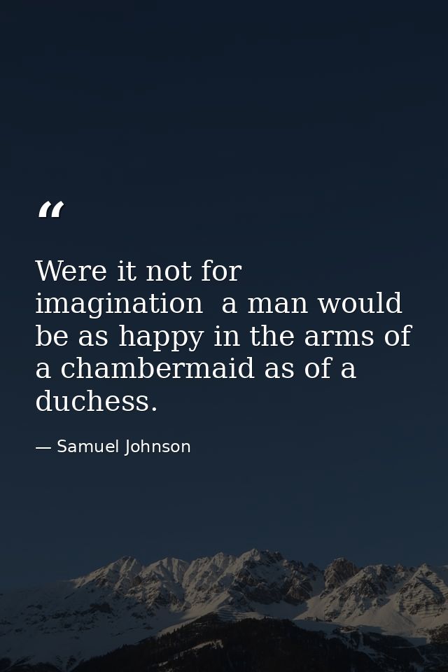 Were it not for imagination  a man would be as happy in the arms of a chambermaid as of a duchess. — Samuel Johnson