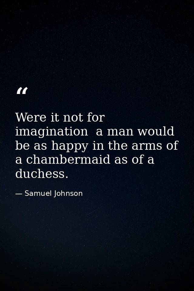 Were it not for imagination  a man would be as happy in the arms of a chambermaid as of a duchess. — Samuel Johnson