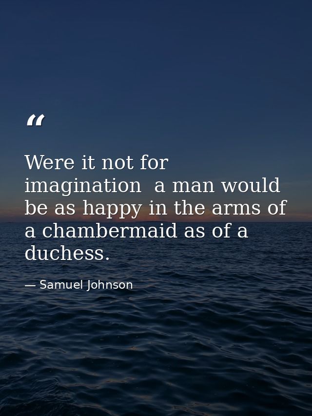 Were it not for imagination  a man would be as happy in the arms of a chambermaid as of a duchess. — Samuel Johnson
