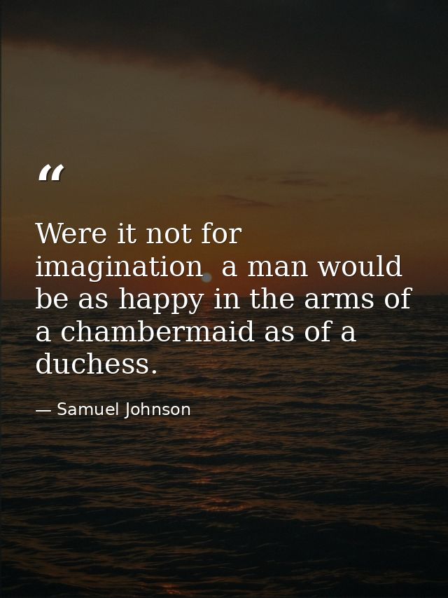Were it not for imagination  a man would be as happy in the arms of a chambermaid as of a duchess. — Samuel Johnson