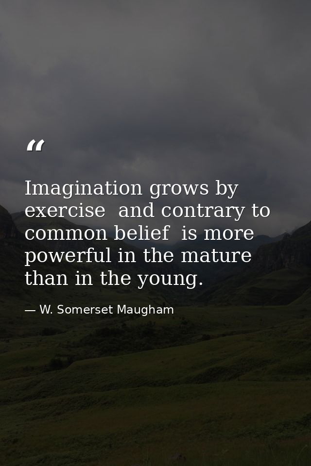 Imagination grows by exercise  and contrary to common belief  is more powerful in the mature than in the young. — W. Somerset Maugham
