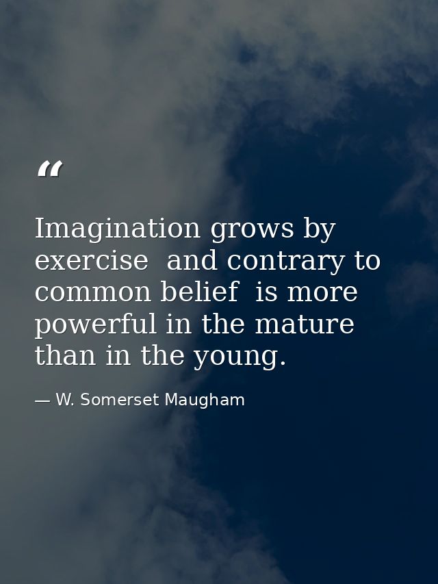 Imagination grows by exercise  and contrary to common belief  is more powerful in the mature than in the young. — W. Somerset Maugham