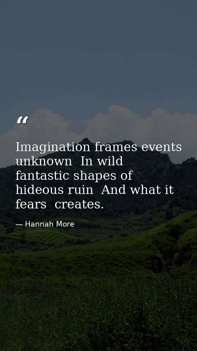 Imagination frames events unknown  In wild  fantastic shapes of hideous ruin  And what it fears  creates. — Hannah More