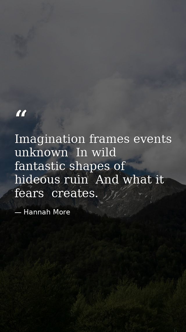 Imagination frames events unknown  In wild  fantastic shapes of hideous ruin  And what it fears  creates. — Hannah More