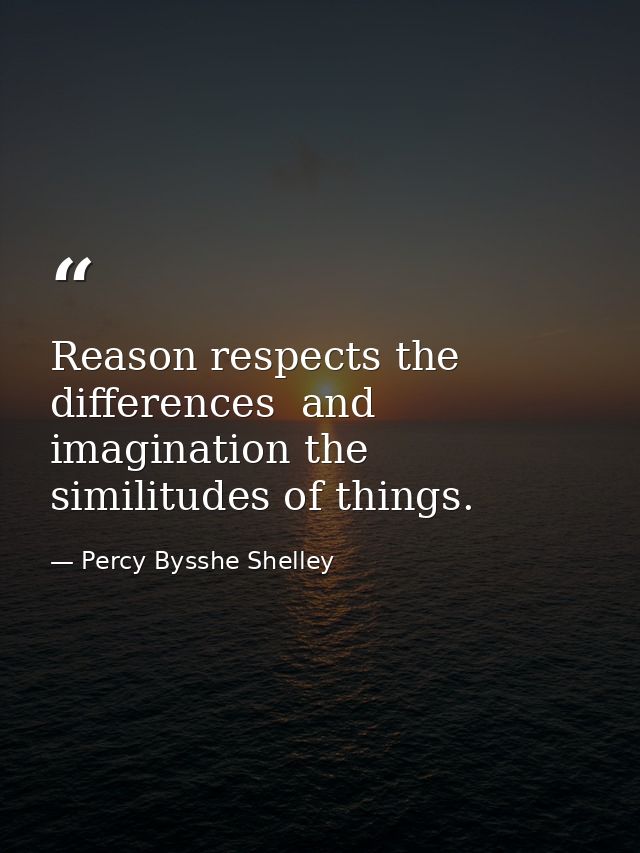 Reason respects the differences  and imagination the similitudes of things. — Percy Bysshe Shelley