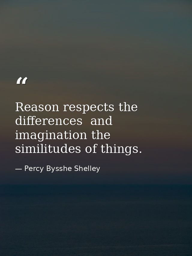 Reason respects the differences  and imagination the similitudes of things. — Percy Bysshe Shelley