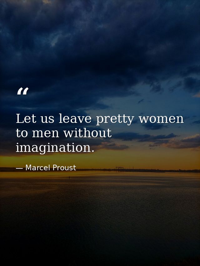 Let us leave pretty women to men without imagination. — Marcel Proust