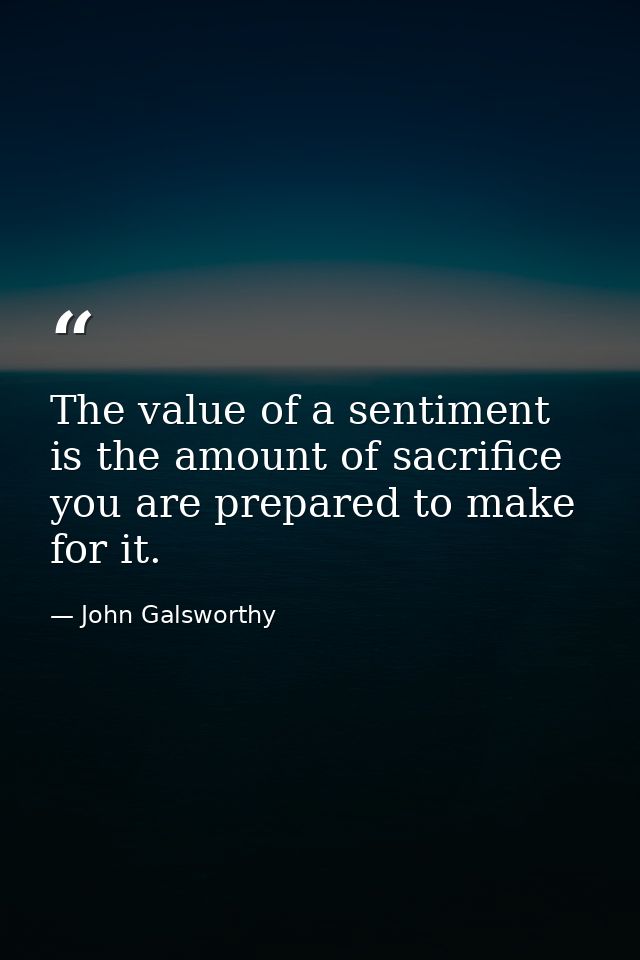 The value of a sentiment is the amount of sacrifice you are prepared to make for it. — John Galsworthy