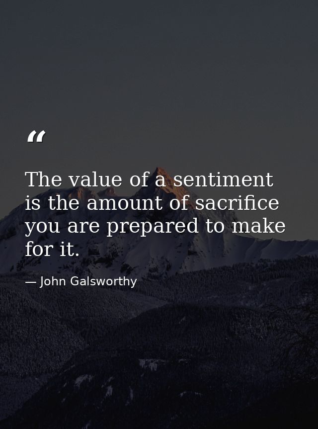 The value of a sentiment is the amount of sacrifice you are prepared to make for it. — John Galsworthy