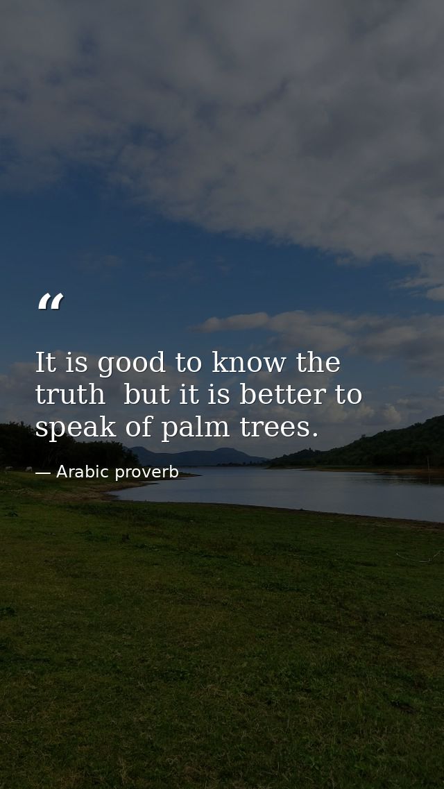 It is good to know the truth  but it is better to speak of palm trees. — Arabic proverb