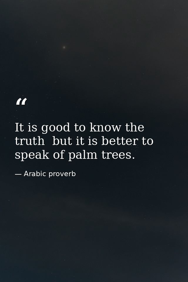 It is good to know the truth  but it is better to speak of palm trees. — Arabic proverb