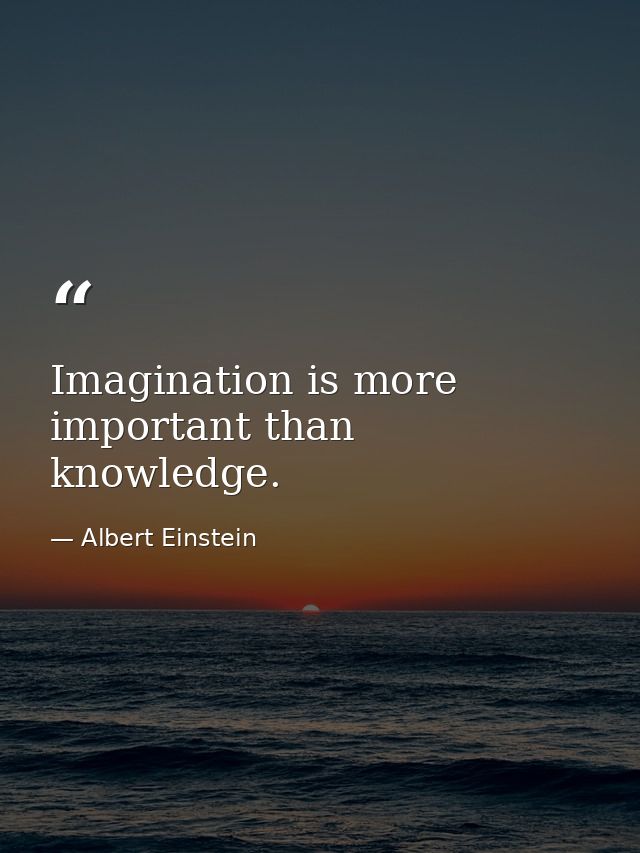 Imagination is more important than knowledge. — Albert Einstein