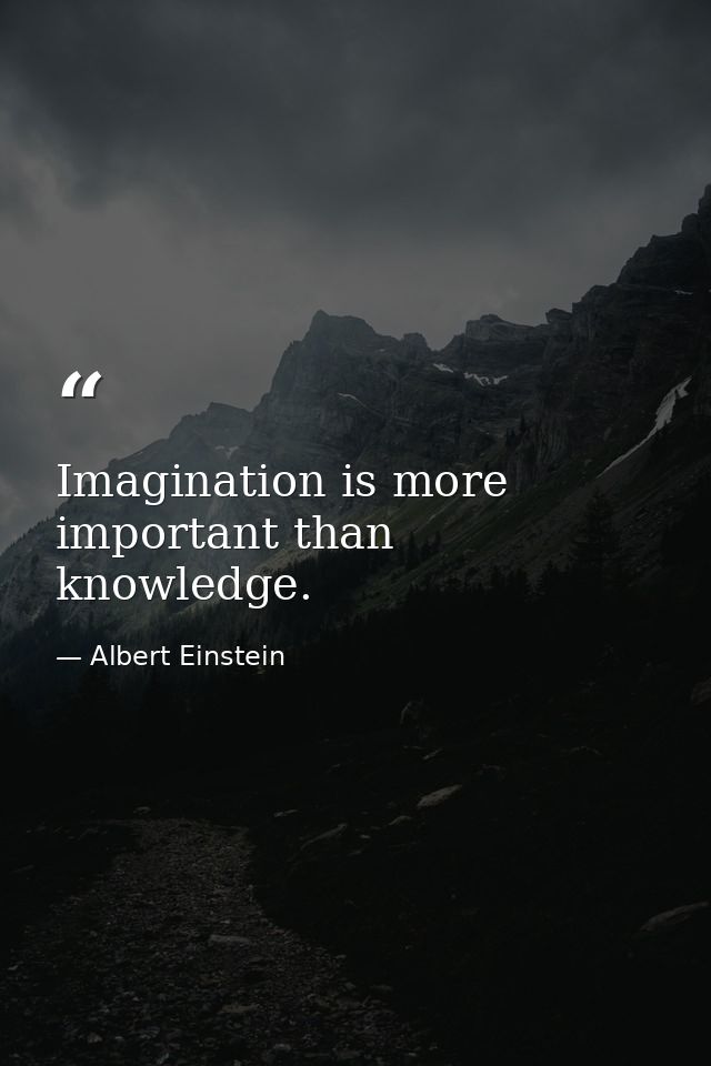 Imagination is more important than knowledge. — Albert Einstein
