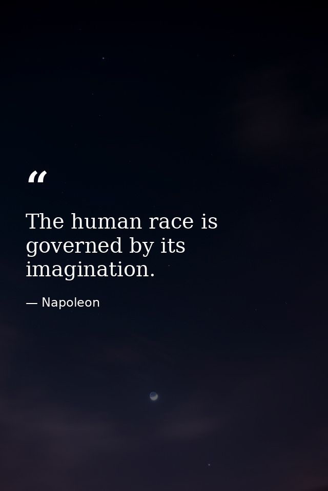 The human race is governed by its imagination. — Napoleon