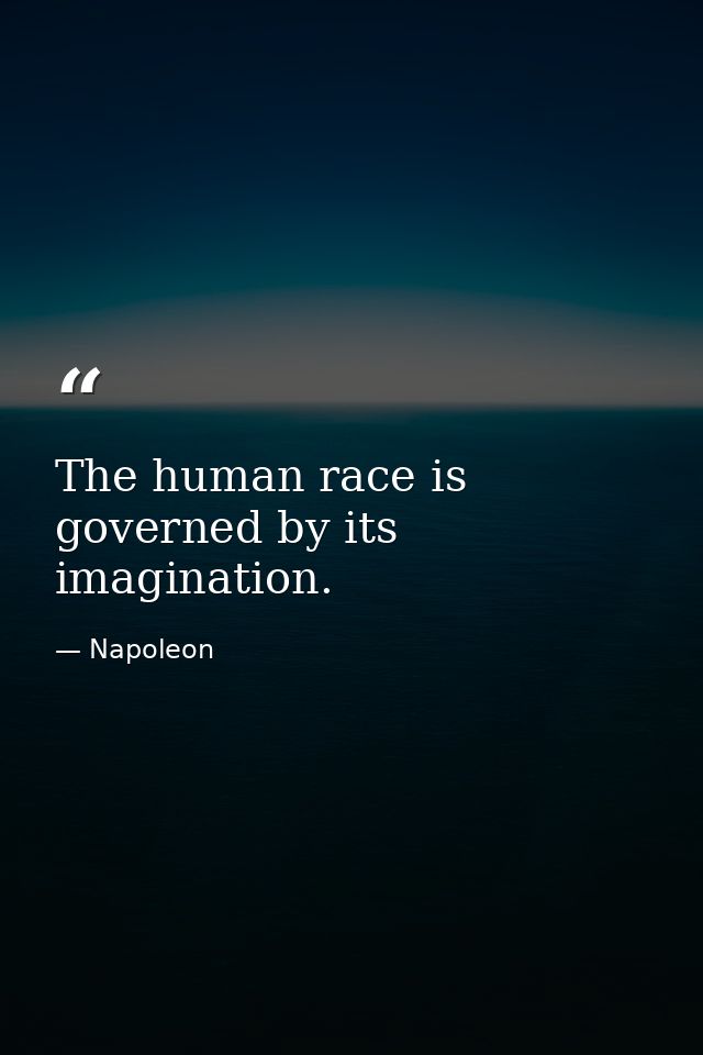 The human race is governed by its imagination. — Napoleon