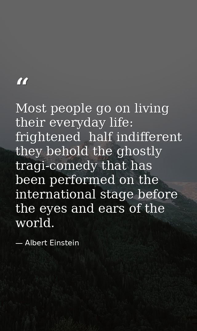 Most people go on living their everyday life: frightened  half indifferent  they behold the ghostly tragi-comedy that ha — Albert Einstein