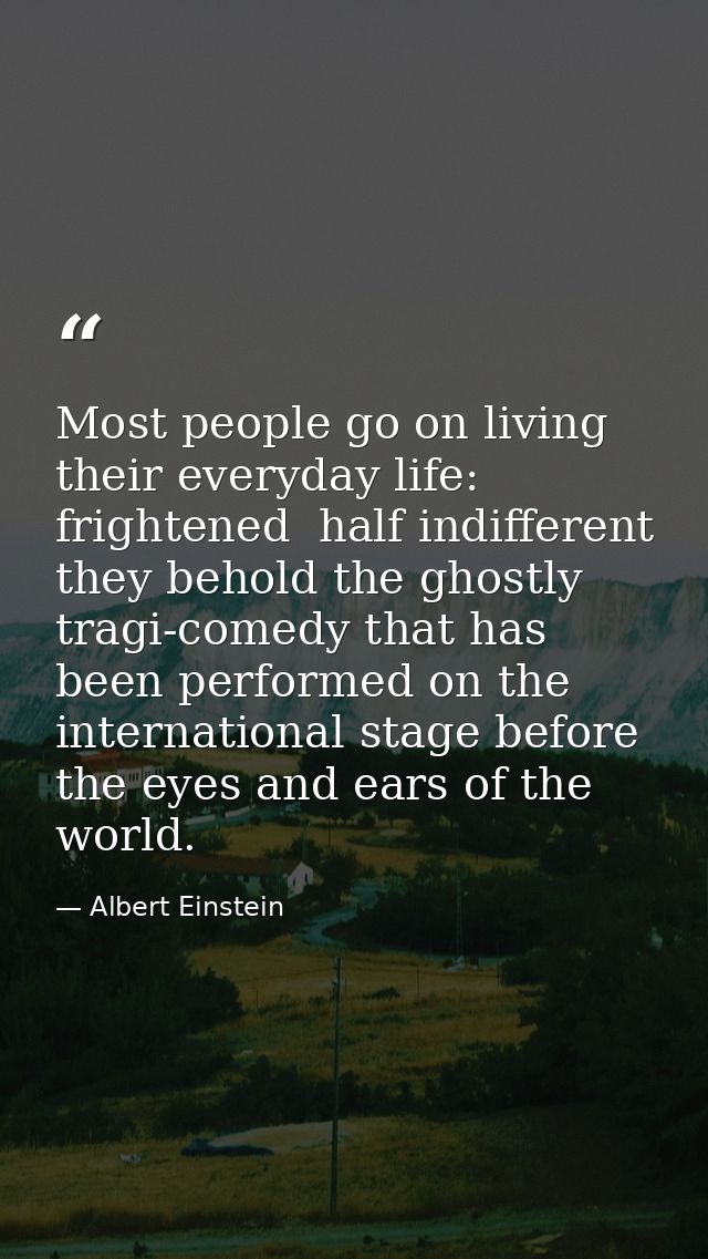 Most people go on living their everyday life: frightened  half indifferent  they behold the ghostly tragi-comedy that ha — Albert Einstein