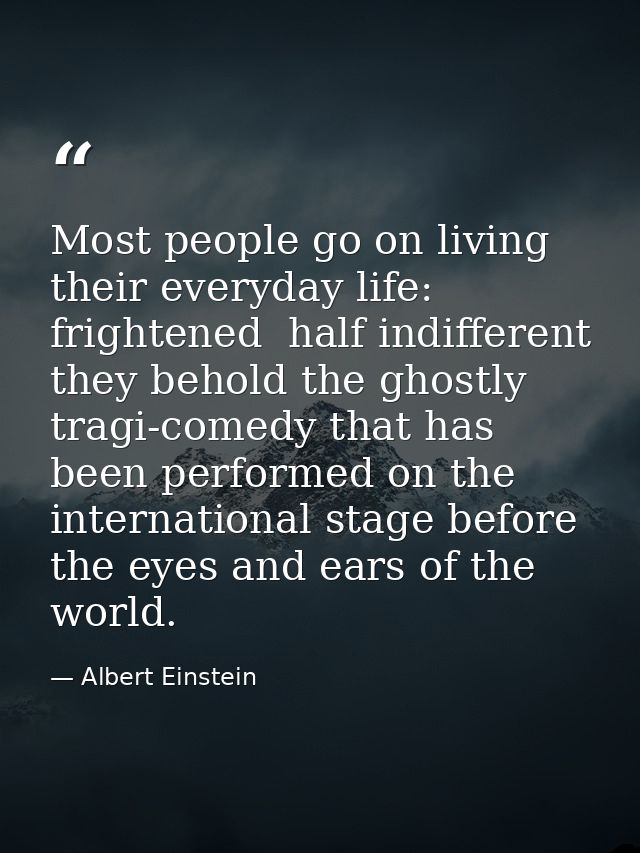 Most people go on living their everyday life: frightened  half indifferent  they behold the ghostly tragi-comedy that ha — Albert Einstein