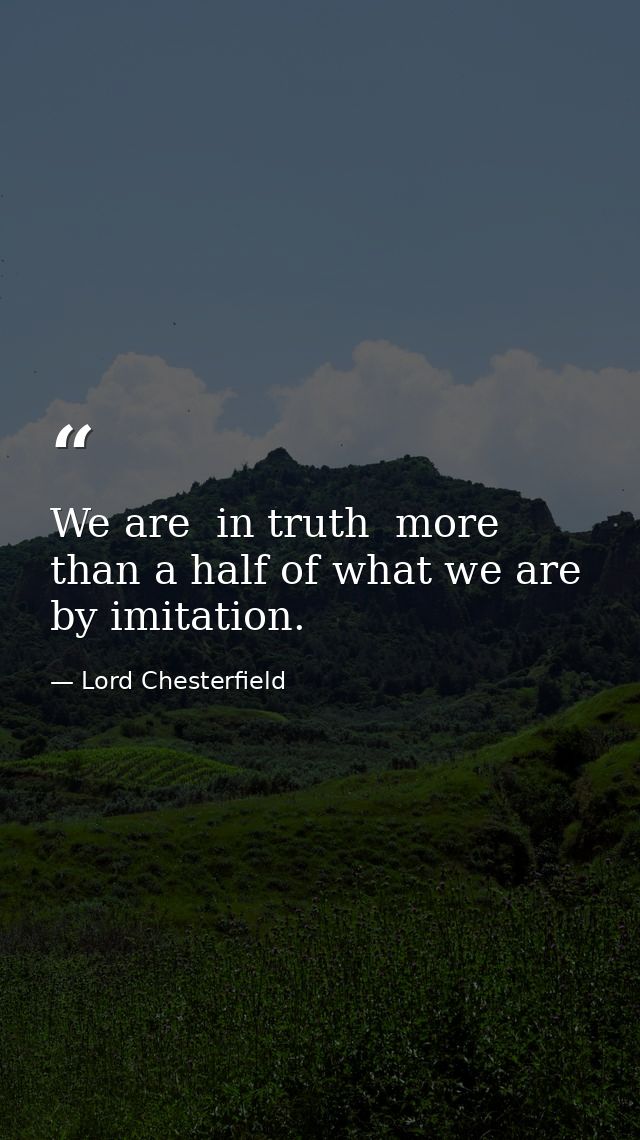We are  in truth  more than a half of what we are by imitation. — Lord Chesterfield