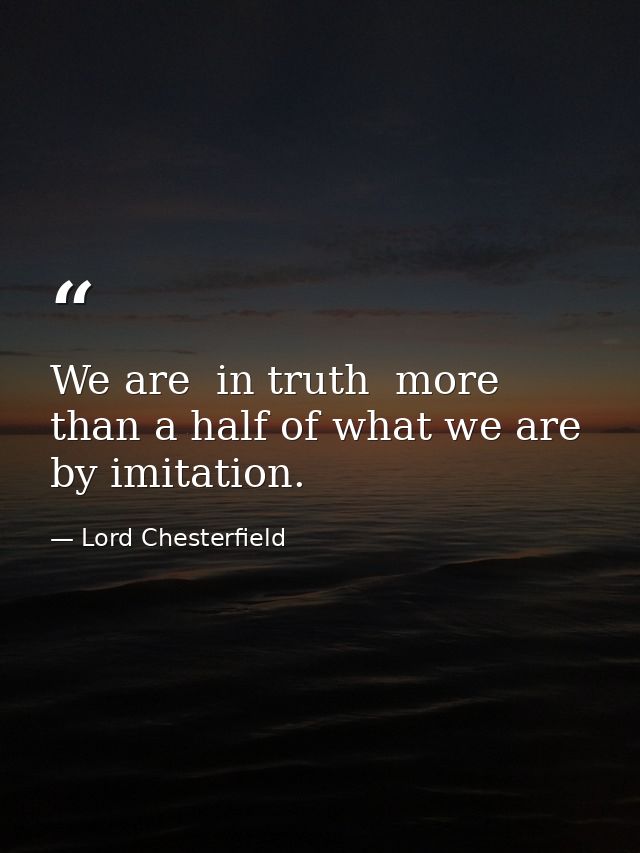 We are  in truth  more than a half of what we are by imitation. — Lord Chesterfield
