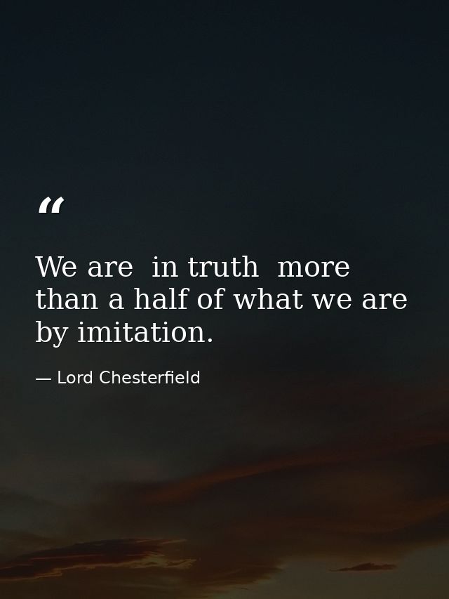 We are  in truth  more than a half of what we are by imitation. — Lord Chesterfield