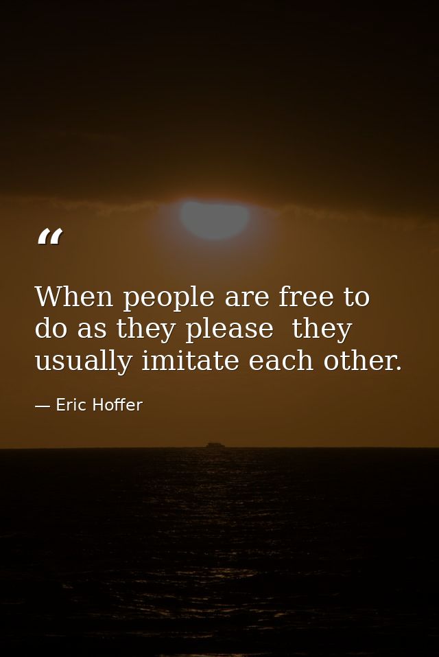 When people are free to do as they please  they usually imitate each other. — Eric Hoffer