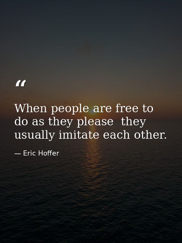 When people are free to do as they please  they usually imitate each other. — Eric Hoffer