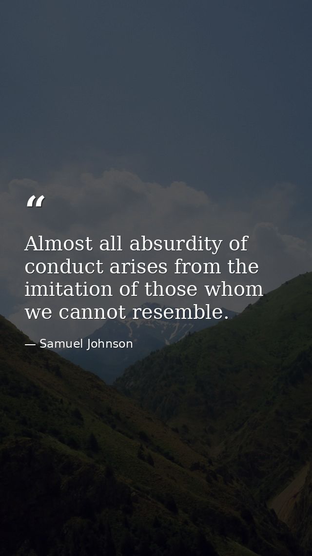 Almost all absurdity of conduct arises from the imitation of those whom we cannot resemble. — Samuel Johnson