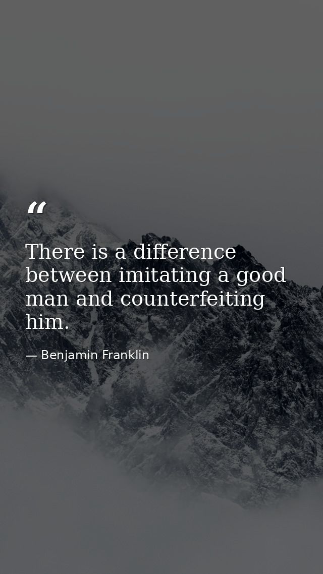 There is a difference between imitating a good man and counterfeiting him. — Benjamin Franklin