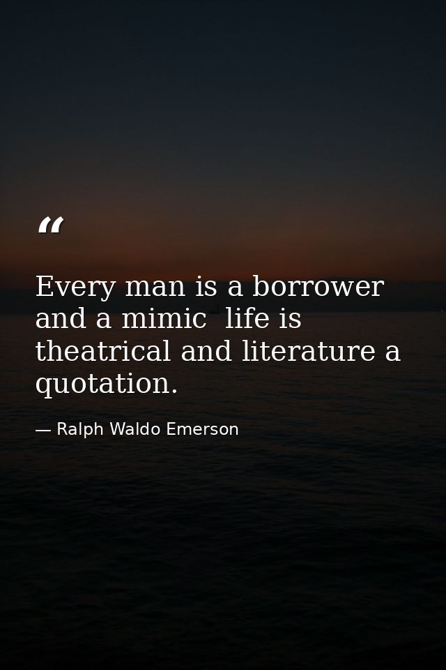 Every man is a borrower and a mimic  life is theatrical and literature a quotation. — Ralph Waldo Emerson