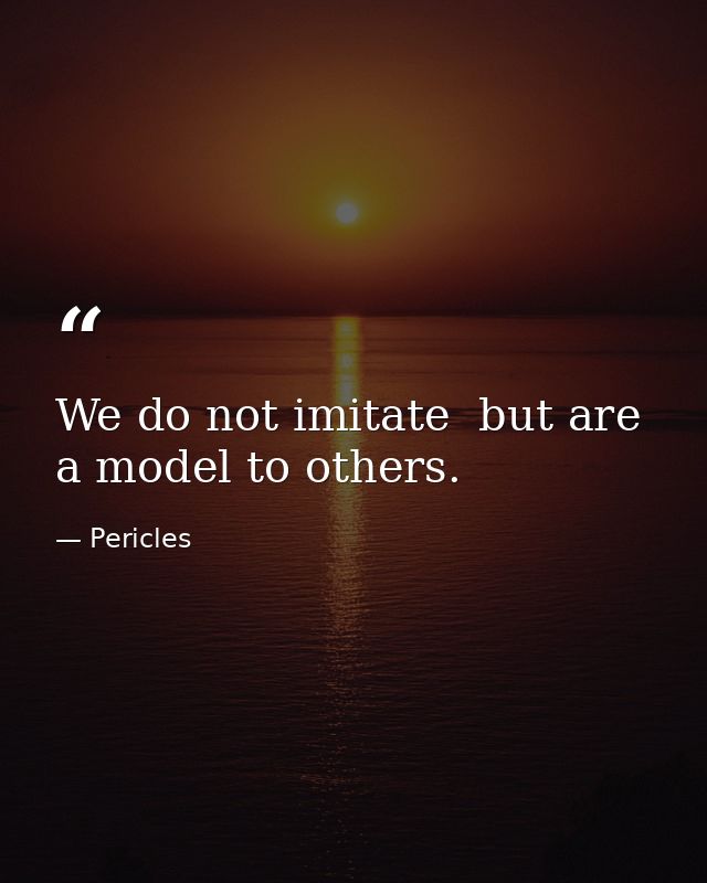 We do not imitate  but are a model to others. — Pericles