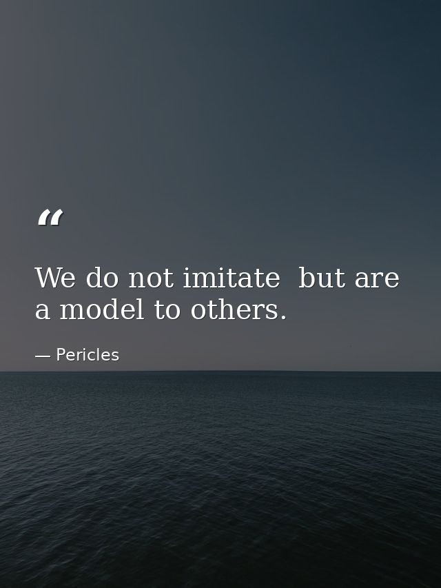 We do not imitate  but are a model to others. — Pericles