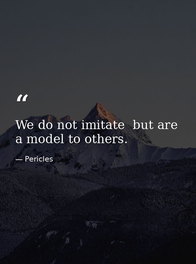 We do not imitate  but are a model to others. — Pericles