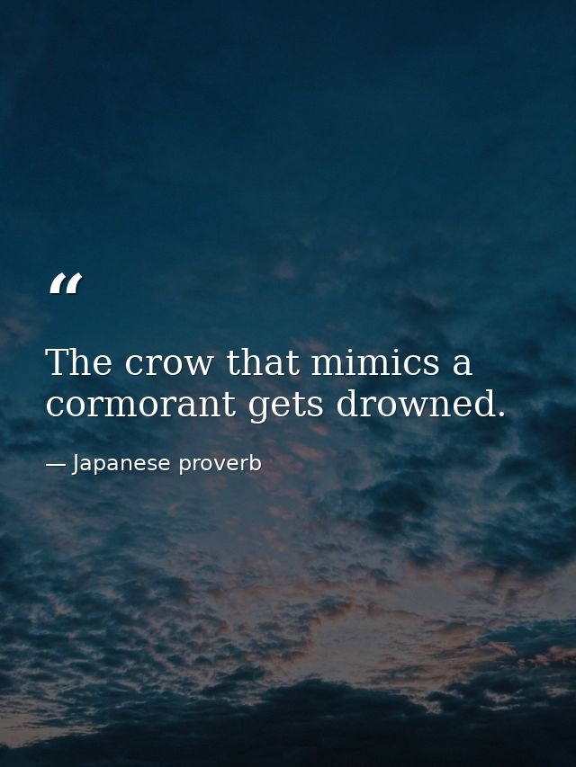 The crow that mimics a cormorant gets drowned. — Japanese proverb