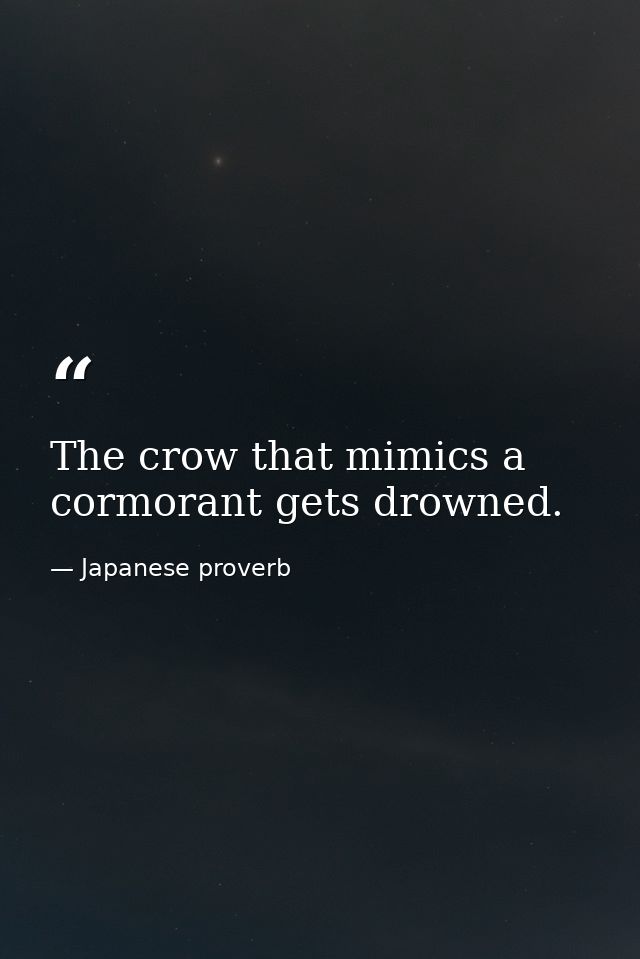 The crow that mimics a cormorant gets drowned. — Japanese proverb