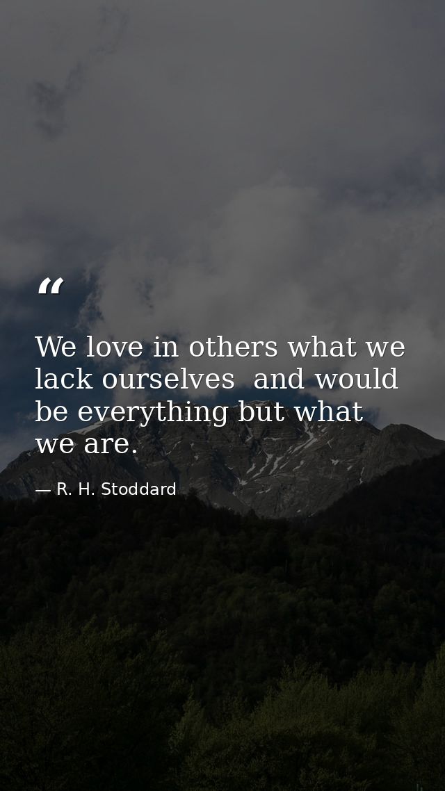 We love in others what we lack ourselves  and would be everything but what we are. — R. H. Stoddard