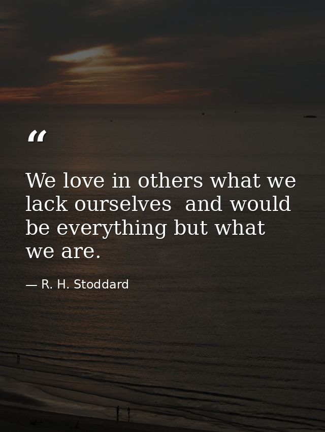 We love in others what we lack ourselves  and would be everything but what we are. — R. H. Stoddard