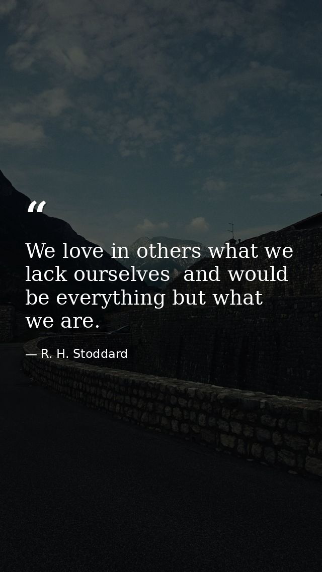 We love in others what we lack ourselves  and would be everything but what we are. — R. H. Stoddard