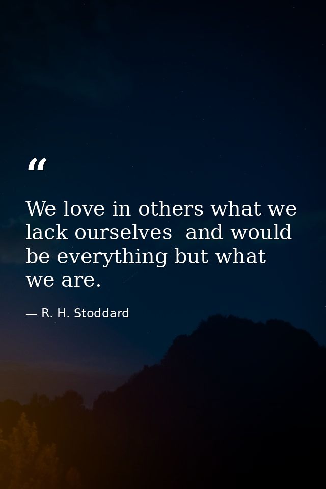 We love in others what we lack ourselves  and would be everything but what we are. — R. H. Stoddard