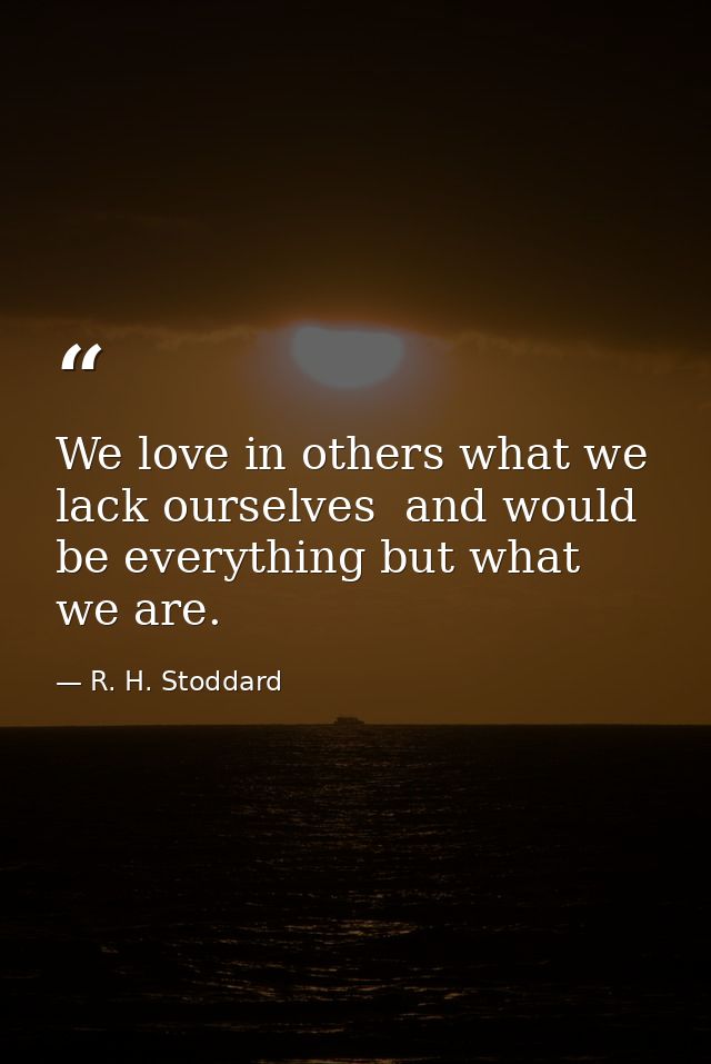 We love in others what we lack ourselves  and would be everything but what we are. — R. H. Stoddard