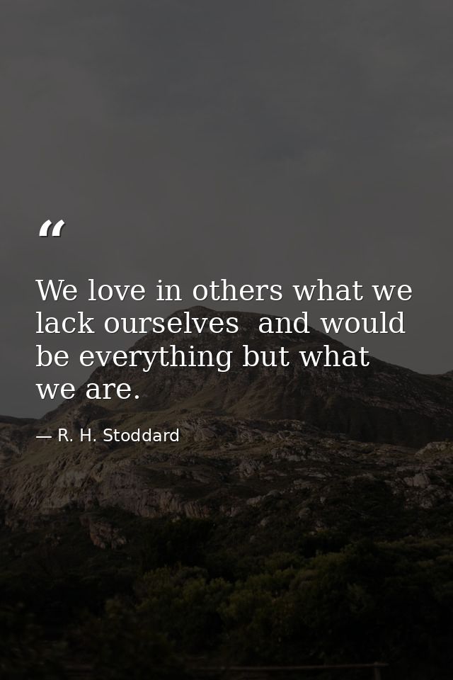 We love in others what we lack ourselves  and would be everything but what we are. — R. H. Stoddard