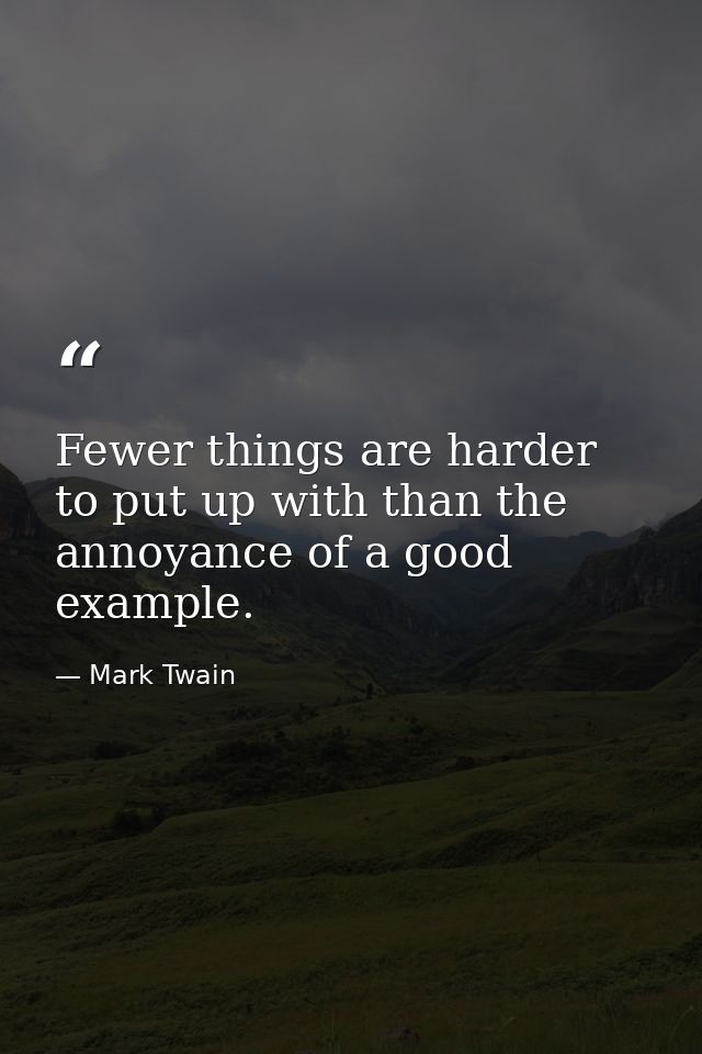 Fewer things are harder to put up with than the annoyance of a good example. — Mark Twain