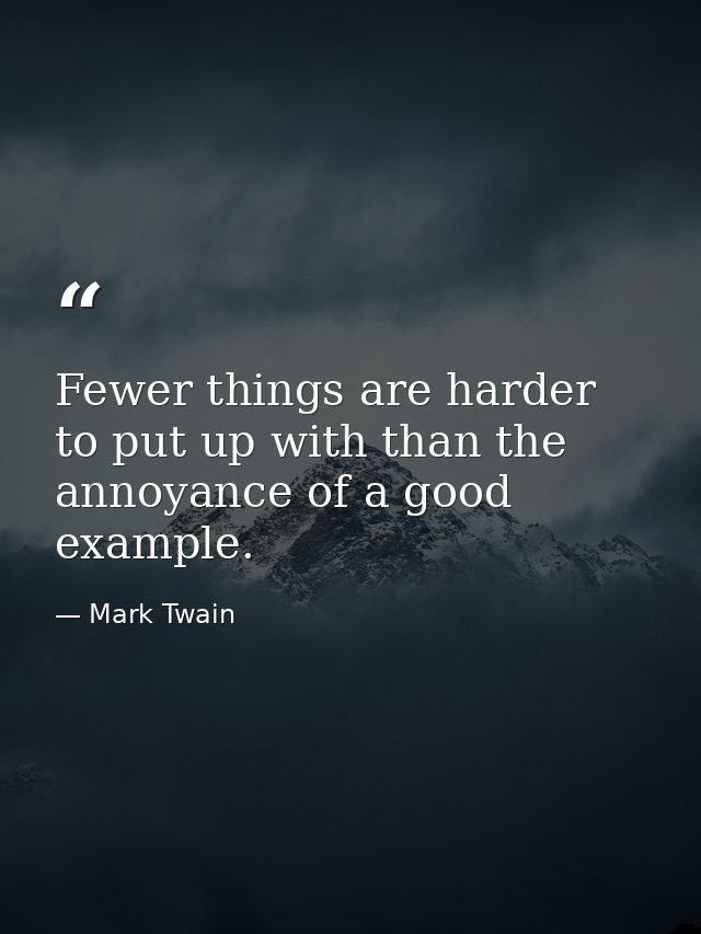 Fewer things are harder to put up with than the annoyance of a good example. — Mark Twain