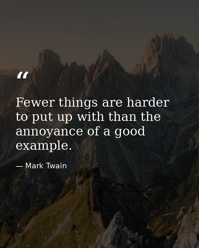 Fewer things are harder to put up with than the annoyance of a good example. — Mark Twain