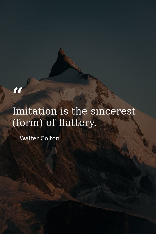 Imitation is the sincerest (form) of flattery. — Walter Colton